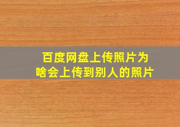 百度网盘上传照片为啥会上传到别人的照片