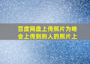 百度网盘上传照片为啥会上传到别人的照片上