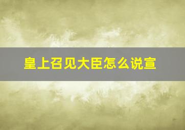 皇上召见大臣怎么说宣