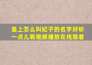 皇上怎么叫妃子的名字好听一点儿呢视频播放在线观看