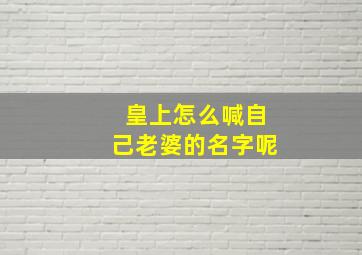 皇上怎么喊自己老婆的名字呢