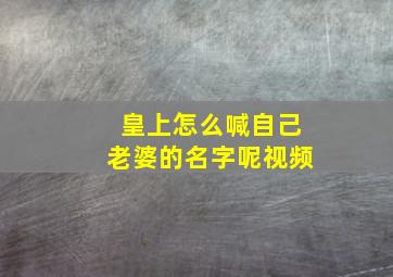 皇上怎么喊自己老婆的名字呢视频