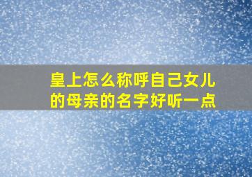 皇上怎么称呼自己女儿的母亲的名字好听一点