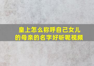 皇上怎么称呼自己女儿的母亲的名字好听呢视频