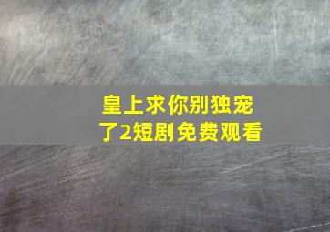 皇上求你别独宠了2短剧免费观看