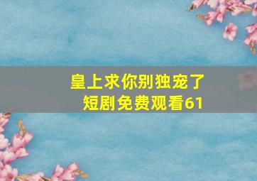 皇上求你别独宠了短剧免费观看61