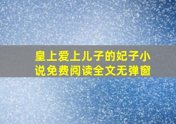 皇上爱上儿子的妃子小说免费阅读全文无弹窗