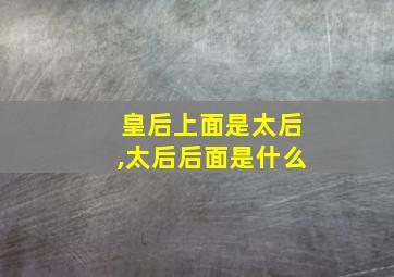 皇后上面是太后,太后后面是什么