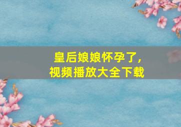 皇后娘娘怀孕了,视频播放大全下载