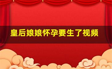 皇后娘娘怀孕要生了视频