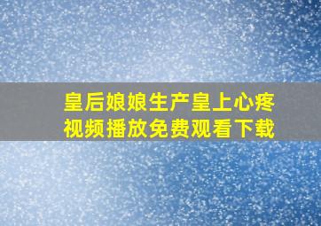 皇后娘娘生产皇上心疼视频播放免费观看下载