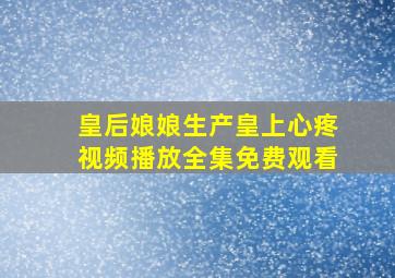 皇后娘娘生产皇上心疼视频播放全集免费观看