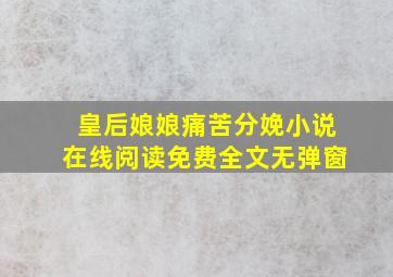 皇后娘娘痛苦分娩小说在线阅读免费全文无弹窗