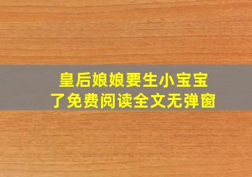 皇后娘娘要生小宝宝了免费阅读全文无弹窗