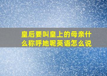 皇后要叫皇上的母亲什么称呼她呢英语怎么说