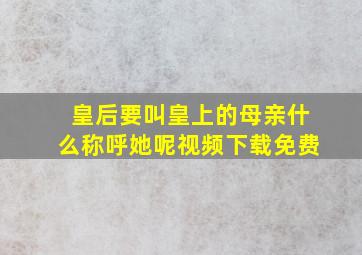 皇后要叫皇上的母亲什么称呼她呢视频下载免费