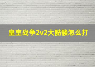 皇室战争2v2大骷髅怎么打