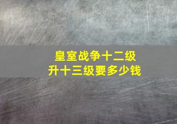 皇室战争十二级升十三级要多少钱