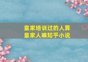 皇家培训过的人算皇家人嘛知乎小说