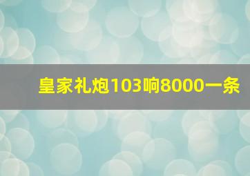 皇家礼炮103响8000一条