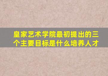 皇家艺术学院最初提出的三个主要目标是什么培养人才