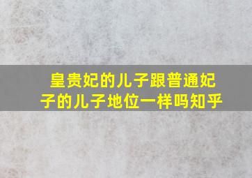 皇贵妃的儿子跟普通妃子的儿子地位一样吗知乎