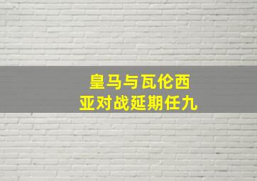 皇马与瓦伦西亚对战延期任九