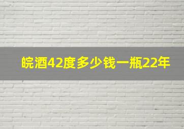 皖酒42度多少钱一瓶22年