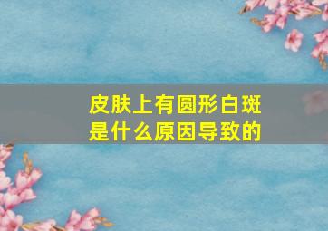 皮肤上有圆形白斑是什么原因导致的