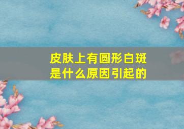 皮肤上有圆形白斑是什么原因引起的