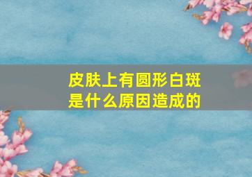 皮肤上有圆形白斑是什么原因造成的