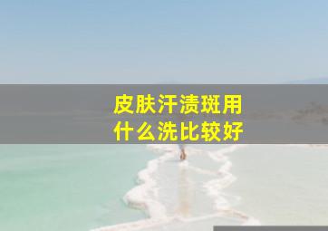 皮肤汗渍斑用什么洗比较好