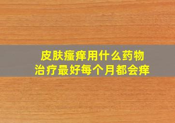 皮肤瘙痒用什么药物治疗最好每个月都会痒