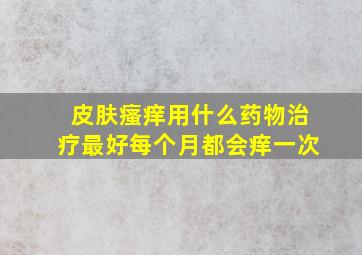 皮肤瘙痒用什么药物治疗最好每个月都会痒一次