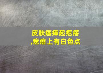 皮肤瘙痒起疙瘩,疙瘩上有白色点