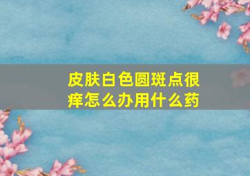 皮肤白色圆斑点很痒怎么办用什么药