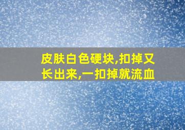 皮肤白色硬块,扣掉又长出来,一扣掉就流血