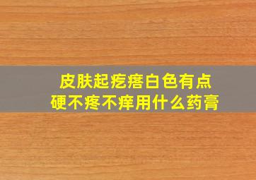 皮肤起疙瘩白色有点硬不疼不痒用什么药膏