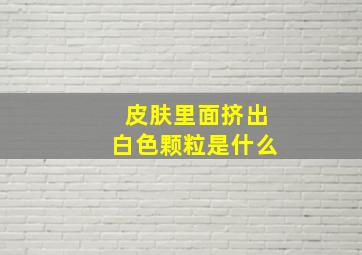 皮肤里面挤出白色颗粒是什么