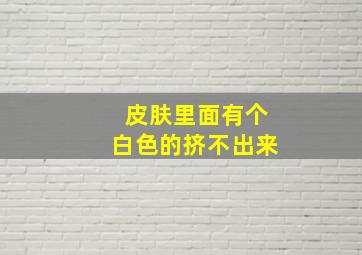 皮肤里面有个白色的挤不出来