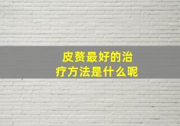 皮赘最好的治疗方法是什么呢