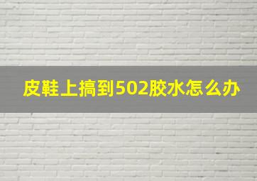 皮鞋上搞到502胶水怎么办