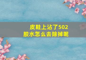 皮鞋上沾了502胶水怎么去除掉呢