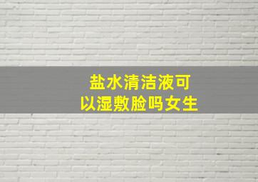 盐水清洁液可以湿敷脸吗女生