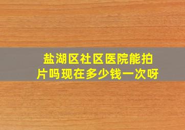 盐湖区社区医院能拍片吗现在多少钱一次呀