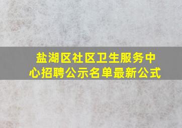 盐湖区社区卫生服务中心招聘公示名单最新公式