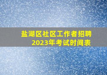 盐湖区社区工作者招聘2023年考试时间表