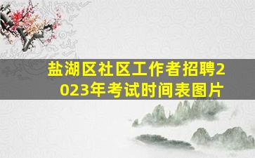 盐湖区社区工作者招聘2023年考试时间表图片