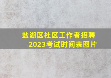 盐湖区社区工作者招聘2023考试时间表图片