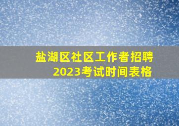 盐湖区社区工作者招聘2023考试时间表格